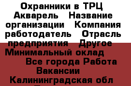 Охранники в ТРЦ "Акварель › Название организации ­ Компания-работодатель › Отрасль предприятия ­ Другое › Минимальный оклад ­ 20 000 - Все города Работа » Вакансии   . Калининградская обл.,Приморск г.